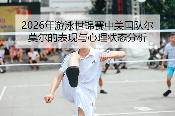 2026年游泳世锦赛中美国队尔莫尔的表现与心理状态分析 | 6686app
