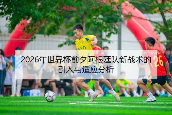 2026年世界杯前夕阿根廷队新战术的引入与适应分析 - 6686app
