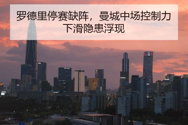 罗德里停赛缺阵，曼城中场控制力下滑隐患浮现