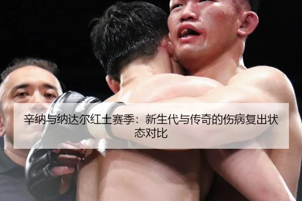 辛纳与纳达尔红土赛季：新生代与传奇的伤病复出状态对比