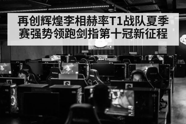 再创辉煌李相赫率T1战队夏季赛强势领跑剑指第十冠新征程