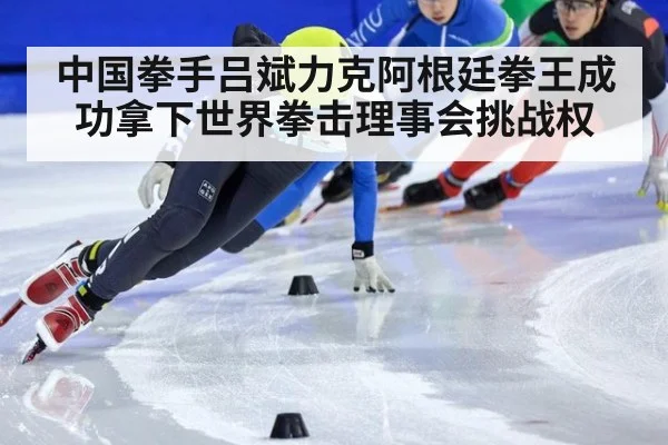 中国拳手吕斌力克阿根廷拳王成功拿下世界拳击理事会挑战权