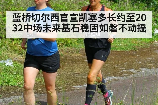 蓝桥切尔西官宣凯塞多长约至2032中场未来基石稳固如磐不动摇