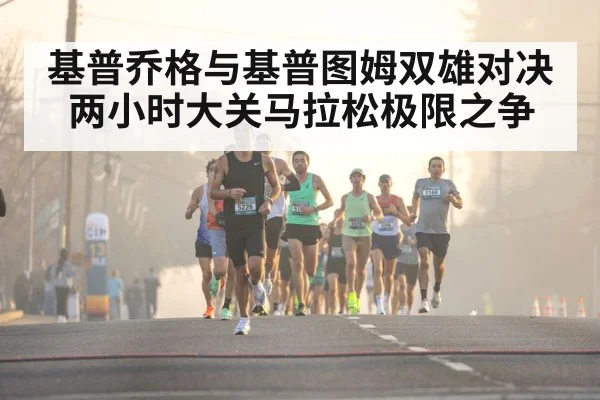基普乔格与基普图姆双雄对决两小时大关马拉松极限之争