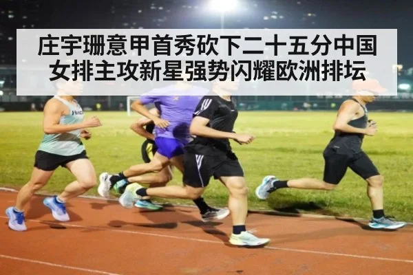 庄宇珊意甲首秀砍下二十五分中国女排主攻新星强势闪耀欧洲排坛